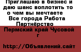Приглашаю в бизнес и даю шанс воплотить то, о чем вы мечтаете!  - Все города Работа » Партнёрство   . Пермский край,Чусовой г.